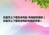 迅雷怎么下载各类电影,电视剧资源库（迅雷怎么下载各类电影电视剧资源）