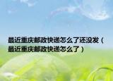 最近重庆邮政快递怎么了还没发（最近重庆邮政快递怎么了）