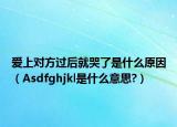 爱上对方过后就哭了是什么原因（Asdfghjkl是什么意思?）
