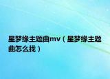 星梦缘主题曲mv（星梦缘主题曲怎么找）