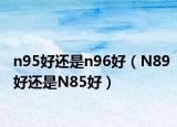n95好还是n96好（N89好还是N85好）