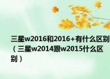 三星w2016和2016+有什么区别（三星w2014跟w2015什么区别）