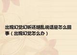 出现幻觉幻听还胡乱说话是怎么回事（出现幻觉怎么办）