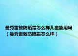 曼秀雷敦防晒霜怎么样儿童能用吗（曼秀雷敦防晒霜怎么样）