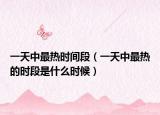 一天中最热时间段（一天中最热的时段是什么时候）