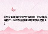 心中泛起甜蜜的回忆什么歌啊（回忆我两当初在一起欢乐的歌声甜如蜜歌名是什么）