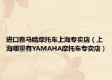 进口雅马哈摩托车上海专卖店（上海哪里有YAMAHA摩托车专卖店）