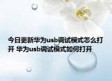今日更新华为usb调试模式怎么打开 华为usb调试模式如何打开