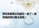 其实我是男主和谁在一起了（我和我的他们男主结局）