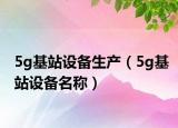 5g基站设备生产（5g基站设备名称）