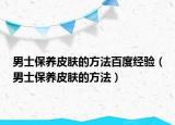男士保养皮肤的方法百度经验（男士保养皮肤的方法）