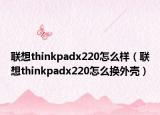 联想thinkpadx220怎么样（联想thinkpadx220怎么换外壳）