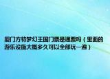厦门方特梦幻王国门票是通票吗（里面的游乐设施大概多久可以全部玩一遍）