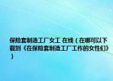 保险套制造工厂女工 在线（在哪可以下载到《在保险套制造工厂工作的女性们》）