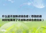 什么是不定陈述综合症（尊敬的请问您如果得了不定陈述综合症应该）