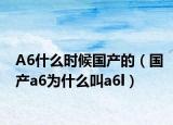 A6什么时候国产的（国产a6为什么叫a6l）
