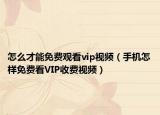 怎么才能免费观看vip视频（手机怎样免费看VIP收费视频）