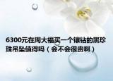 6300元在周大福买一个镶钻的黑珍珠吊坠值得吗（会不会很贵啊）