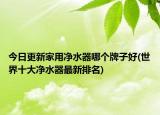 今日更新家用净水器哪个牌子好(世界十大净水器最新排名)