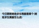 今日更新绝地求生韩服是哪个(绝地求生美服怎么进)