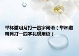 举杯邀明月打一四字词语（举杯邀明月打一四字礼貌用语）