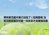 美味季节是不是已完结了（结局是啥 没有完的话漫友可爱一百还会不会继续连载）
