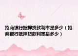 招商银行抵押贷款利率是多少（招商银行抵押贷款利率是多少）