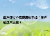 房产证过户需要哪些手续（房产证过户流程）