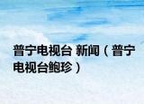 普宁电视台 新闻（普宁电视台鲍珍）