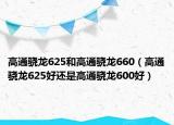 高通骁龙625和高通骁龙660（高通骁龙625好还是高通骁龙600好）