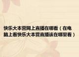 快乐大本营网上直播在哪看（在电脑上看快乐大本营直播该在哪里看）