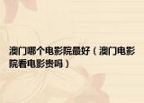 澳门哪个电影院最好（澳门电影院看电影贵吗）