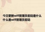 今日更新wifi管理员密码是什么 什么是wifi管理员密码