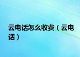 云电话怎么收费（云电话）
