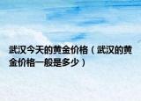 武汉今天的黄金价格（武汉的黄金价格一般是多少）