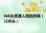 lob头普通人剪的效果（LOB头）
