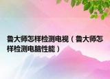 鲁大师怎样检测电视（鲁大师怎样检测电脑性能）