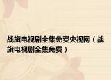 战旗电视剧全集免费央视网（战旗电视剧全集免费）