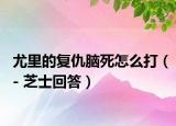 尤里的复仇脑死怎么打（- 芝士回答）