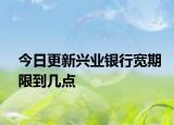 今日更新兴业银行宽期限到几点