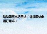 微微网络电话用法（微微网络电话好用吗）