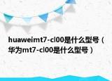 huaweimt7-cl00是什么型号（华为mt7-cl00是什么型号）