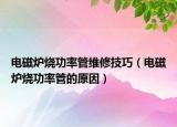 电磁炉烧功率管维修技巧（电磁炉烧功率管的原因）