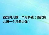 西安育儿嫂一个月多钱（西安育儿嫂一个月多少钱）