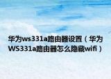 华为ws331a路由器设置（华为WS331a路由器怎么隐藏wifi）