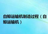 白鲸运输机制造过程（白鲸运输机）