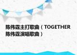 陈伟霆主打歌曲（TOGETHER 陈伟霆演唱歌曲）