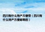 四川有什么特产方便带（四川有什么特产方便邮寄的）
