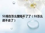 51现在怎么登陆不了了（51怎么进不去了）