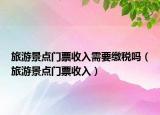旅游景点门票收入需要缴税吗（旅游景点门票收入）
